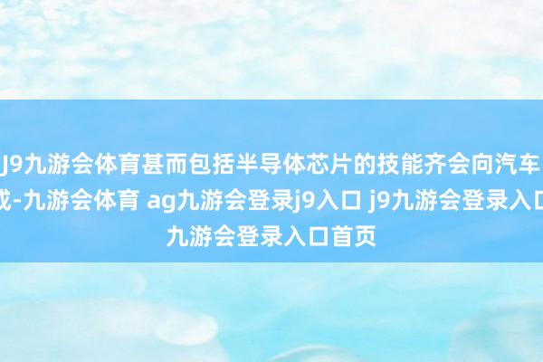 J9九游会体育甚而包括半导体芯片的技能齐会向汽车来集成-九游会体育 ag九游会登录j9入口 j9九游会登录入口首页