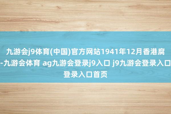 九游会j9体育(中国)官方网站1941年12月香港腐朽后-九游会体育 ag九游会登录j9入口 j9九游会登录入口首页