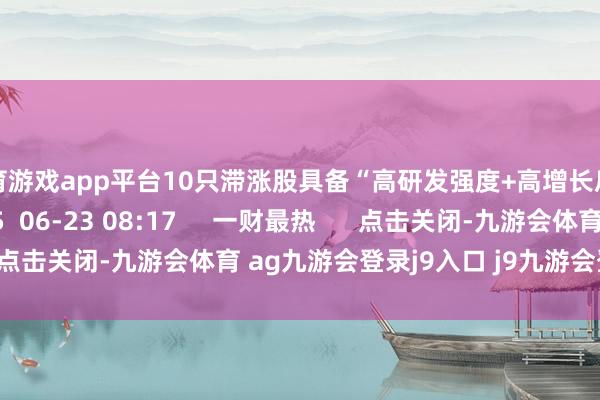体育游戏app平台10只滞涨股具备“高研发强度+高增长后劲”双重特征 25 06-23 08:17 一财最热 点击关闭-九游会体育 ag九游会登录j9入口 j9九游会登录入口首页