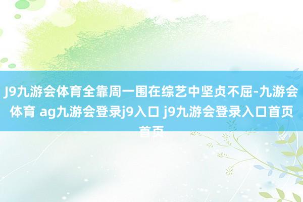 J9九游会体育全靠周一围在综艺中坚贞不屈-九游会体育 ag九游会登录j9入口 j9九游会登录入口首页