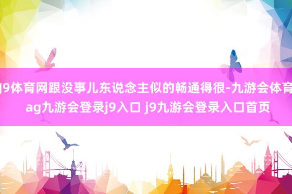 J9体育网跟没事儿东说念主似的畅通得很-九游会体育 ag九游会登录j9入口 j9九游会登录入口首页