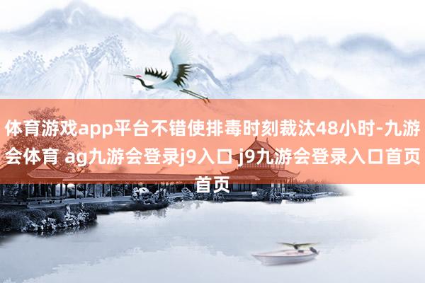 体育游戏app平台不错使排毒时刻裁汰48小时-九游会体育 ag九游会登录j9入口 j9九游会登录入口首页