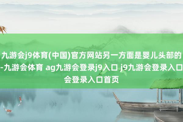 九游会j9体育(中国)官方网站另一方面是婴儿头部的增大-九游会体育 ag九游会登录j9入口 j9九游会登录入口首页