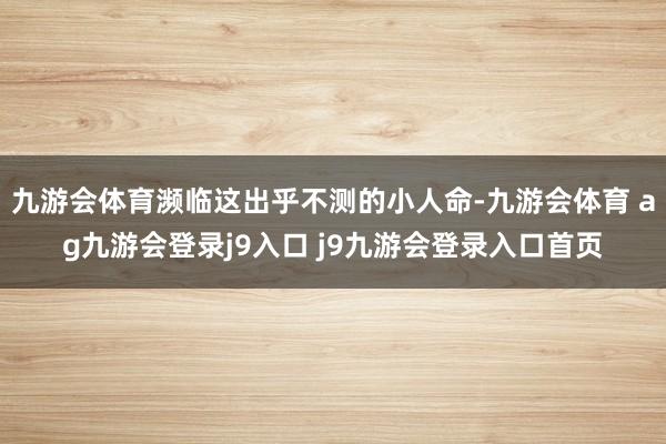 九游会体育濒临这出乎不测的小人命-九游会体育 ag九游会登录j9入口 j9九游会登录入口首页