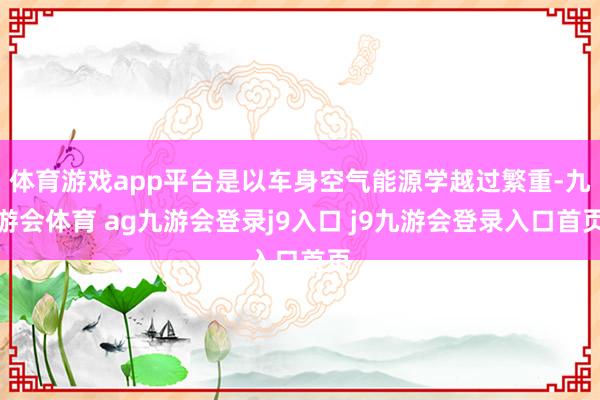 体育游戏app平台是以车身空气能源学越过繁重-九游会体育 ag九游会登录j9入口 j9九游会登录入口首页