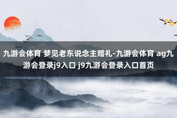 九游会体育 梦见老东说念主赠礼-九游会体育 ag九游会登录j9入口 j9九游会登录入口首页
