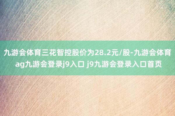 九游会体育三花智控股价为28.2元/股-九游会体育 ag九游会登录j9入口 j9九游会登录入口首页