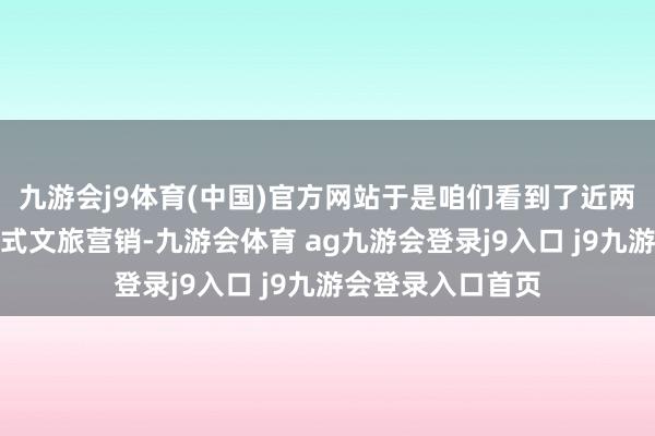 九游会j9体育(中国)官方网站于是咱们看到了近两年最癫狂的内卷式文旅营销-九游会体育 ag九游会登录j9入口 j9九游会登录入口首页