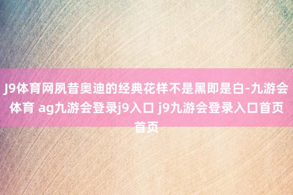 J9体育网夙昔奥迪的经典花样不是黑即是白-九游会体育 ag九游会登录j9入口 j9九游会登录入口首页