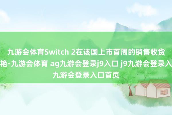 九游会体育Switch 2在该国上市首周的销售收货可谓惊艳-九游会体育 ag九游会登录j9入口 j9九游会登录入口首页