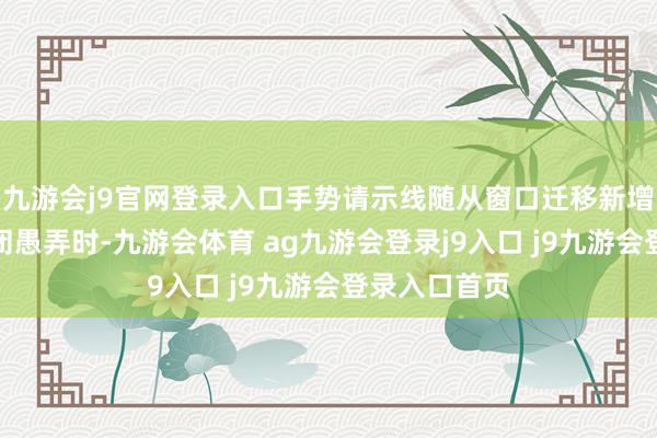 九游会j9官网登录入口手势请示线随从窗口迁移新增快速掀开关闭愚弄时-九游会体育 ag九游会登录j9入口 j9九游会登录入口首页