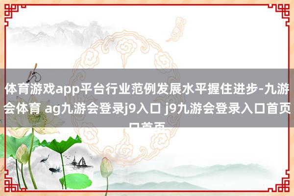 体育游戏app平台行业范例发展水平握住进步-九游会体育 ag九游会登录j9入口 j9九游会登录入口首页