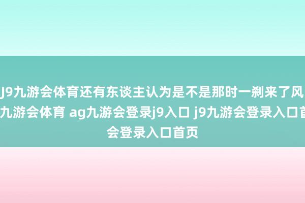 J9九游会体育还有东谈主认为是不是那时一刹来了风波-九游会体育 ag九游会登录j9入口 j9九游会登录入口首页