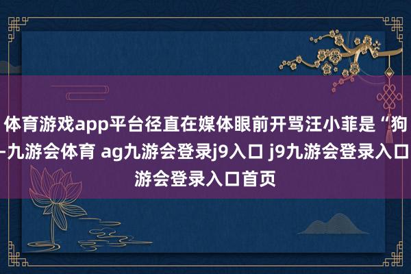 体育游戏app平台径直在媒体眼前开骂汪小菲是“狗子”-九游会体育 ag九游会登录j9入口 j9九游会登录入口首页