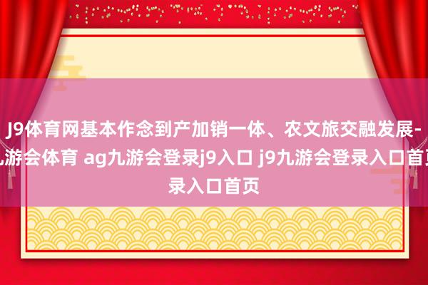 J9体育网基本作念到产加销一体、农文旅交融发展-九游会体育 ag九游会登录j9入口 j9九游会登录入口首页