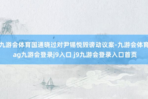 九游会体育国通晓过对尹锡悦毁谤动议案-九游会体育 ag九游会登录j9入口 j9九游会登录入口首页