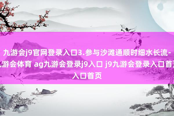 九游会j9官网登录入口3.参与沙滩通顺时细水长流-九游会体育 ag九游会登录j9入口 j9九游会登录入口首页