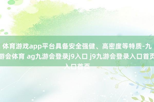 体育游戏app平台具备安全强健、高密度等特质-九游会体育 ag九游会登录j9入口 j9九游会登录入口首页