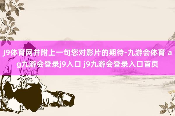 J9体育网并附上一句您对影片的期待-九游会体育 ag九游会登录j9入口 j9九游会登录入口首页