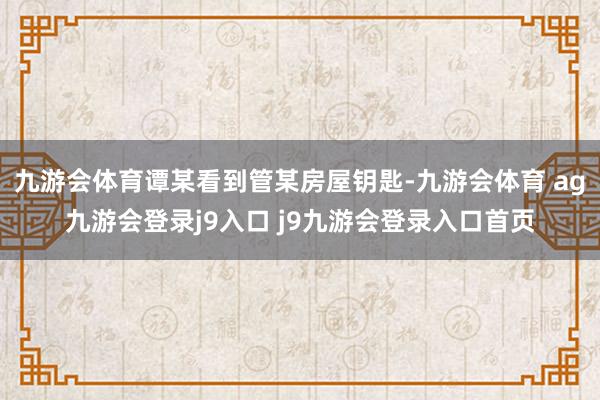 九游会体育谭某看到管某房屋钥匙-九游会体育 ag九游会登录j9入口 j9九游会登录入口首页