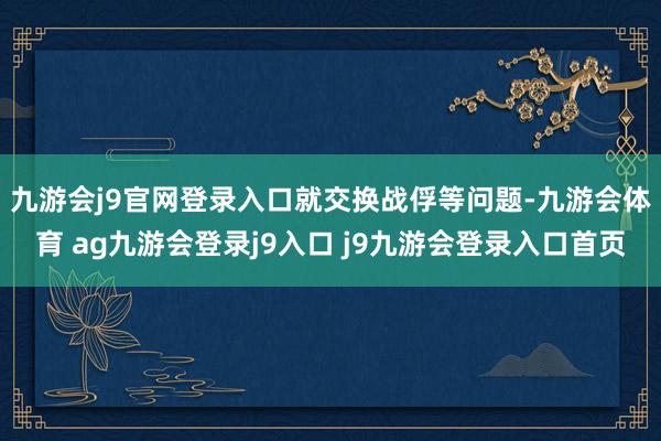 九游会j9官网登录入口 就交换战俘等问题-九游会体育 ag九游会登录j9入口 j9九游会登录入口首页