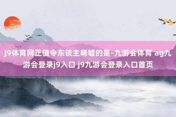 J9体育网正值令东谈主唏嘘的是-九游会体育 ag九游会登录j9入口 j9九游会登录入口首页