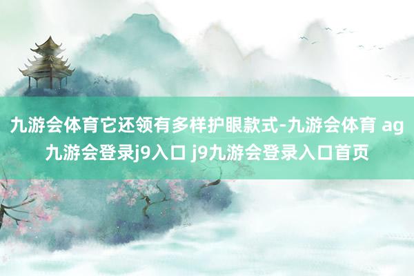 九游会体育它还领有多样护眼款式-九游会体育 ag九游会登录j9入口 j9九游会登录入口首页