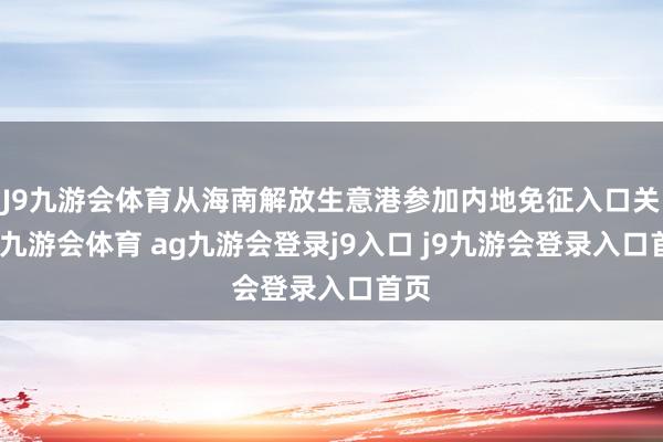 J9九游会体育从海南解放生意港参加内地免征入口关税-九游会体育 ag九游会登录j9入口 j9九游会登录入口首页