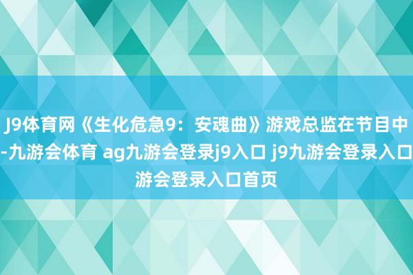 J9体育网《生化危急9:安魂曲》游戏总监在节目中提到-九游会体育 ag九游会登录j9入口 j9九游会登录入口首页