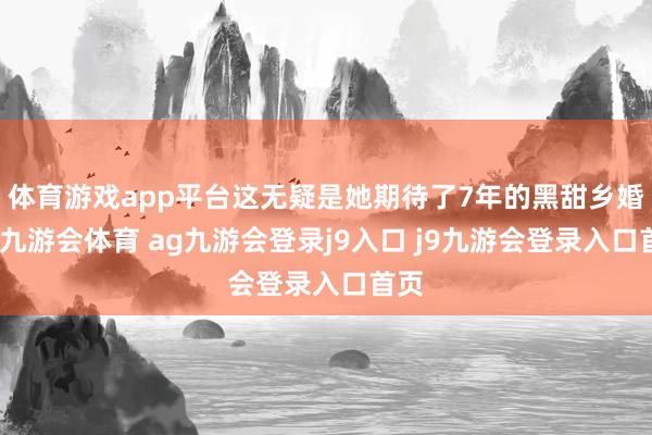 体育游戏app平台这无疑是她期待了7年的黑甜乡婚典-九游会体育 ag九游会登录j9入口 j9九游会登录入口首页