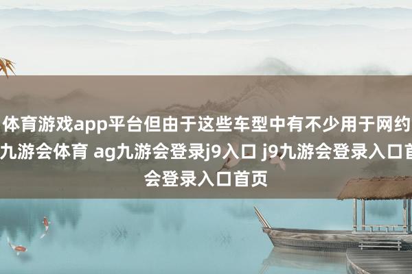 体育游戏app平台但由于这些车型中有不少用于网约车-九游会体育 ag九游会登录j9入口 j9九游会登录入口首页