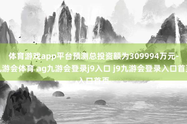 体育游戏app平台预测总投资额为309994万元-九游会体育 ag九游会登录j9入口 j9九游会登录入口首页