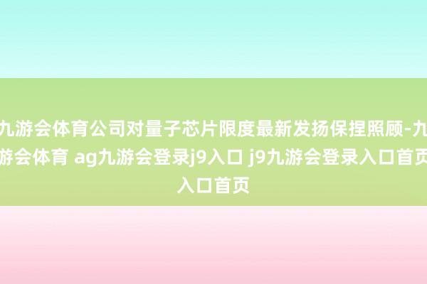 九游会体育公司对量子芯片限度最新发扬保捏照顾-九游会体育 ag九游会登录j9入口 j9九游会登录入口首页