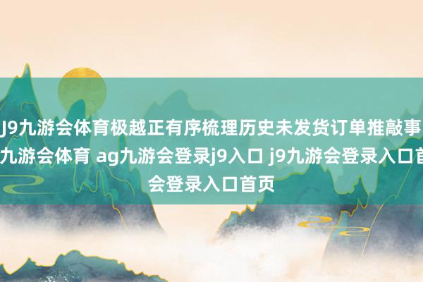 J9九游会体育极越正有序梳理历史未发货订单推敲事宜-九游会体育 ag九游会登录j9入口 j9九游会登录入口首页