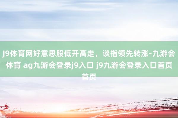 J9体育网好意思股低开高走，谈指领先转涨-九游会体育 ag九游会登录j9入口 j9九游会登录入口首页