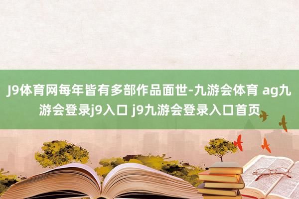 J9体育网每年皆有多部作品面世-九游会体育 ag九游会登录j9入口 j9九游会登录入口首页
