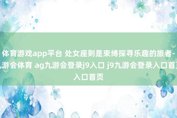 体育游戏app平台 处女座则是束缚探寻乐趣的旅者-九游会体育 ag九游会登录j9入口 j9九游会登录入口首页