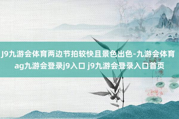 J9九游会体育两边节拍较快且景色出色-九游会体育 ag九游会登录j9入口 j9九游会登录入口首页