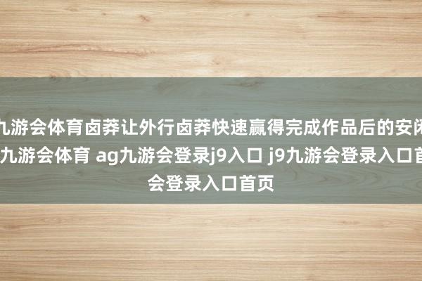 九游会体育卤莽让外行卤莽快速赢得完成作品后的安闲感-九游会体育 ag九游会登录j9入口 j9九游会登录入口首页