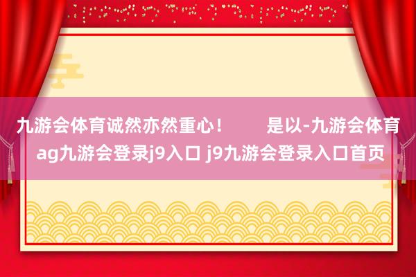 九游会体育诚然亦然重心！       是以-九游会体育 ag九游会登录j9入口 j9九游会登录入口首页