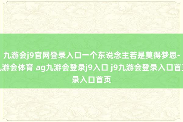 九游会j9官网登录入口一个东说念主若是莫得梦思-九游会体育 ag九游会登录j9入口 j9九游会登录入口首页