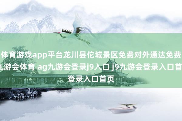 体育游戏app平台龙川县佗城景区免费对外通达免费-九游会体育 ag九游会登录j9入口 j9九游会登录入口首页
