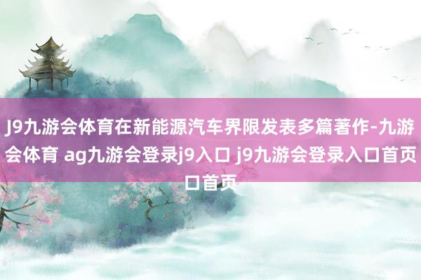 J9九游会体育在新能源汽车界限发表多篇著作-九游会体育 ag九游会登录j9入口 j9九游会登录入口首页
