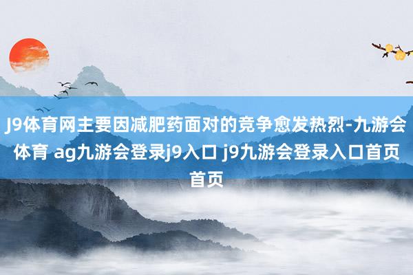 J9体育网主要因减肥药面对的竞争愈发热烈-九游会体育 ag九游会登录j9入口 j9九游会登录入口首页