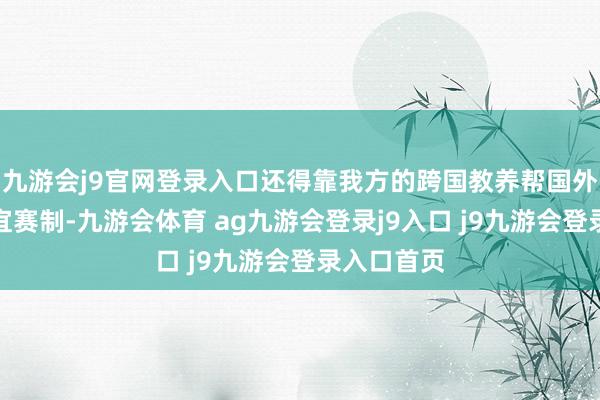 九游会j9官网登录入口还得靠我方的跨国教养帮国外锻练生相宜赛制-九游会体育 ag九游会登录j9入口 j9九游会登录入口首页