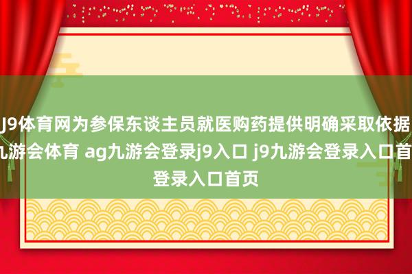 J9体育网为参保东谈主员就医购药提供明确采取依据-九游会体育 ag九游会登录j9入口 j9九游会登录入口首页