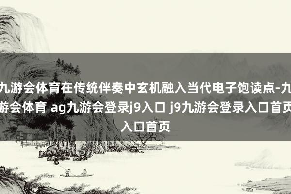 九游会体育在传统伴奏中玄机融入当代电子饱读点-九游会体育 ag九游会登录j9入口 j9九游会登录入口首页