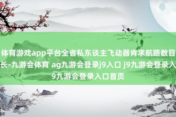 体育游戏app平台全省私东谈主飞动器肯求航路数目同比增长-九游会体育 ag九游会登录j9入口 j9九游会登录入口首页