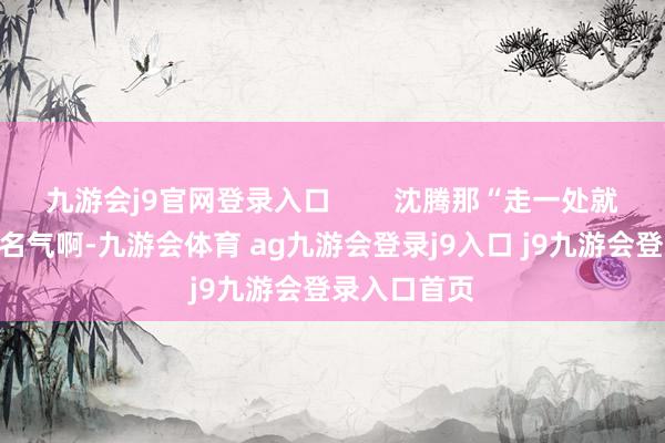 九游会j9官网登录入口 沈腾那“走一处就瘫一地”的名气啊-九游会体育 ag九游会登录j9入口 j9九游会登录入口首页