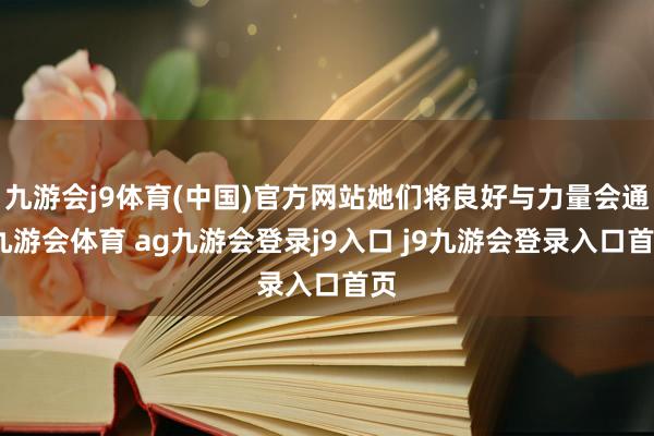 九游会j9体育(中国)官方网站她们将良好与力量会通-九游会体育 ag九游会登录j9入口 j9九游会登录入口首页